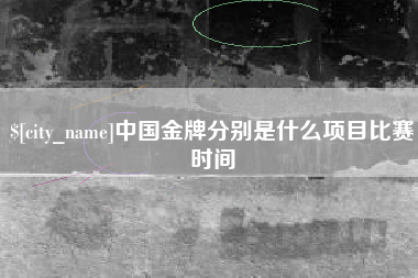 鹿邑中国金牌分别是什么项目比赛时间