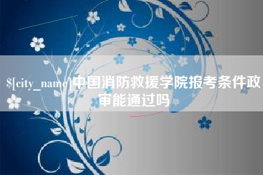 鹿邑中国消防救援学院报考条件政审能通过吗